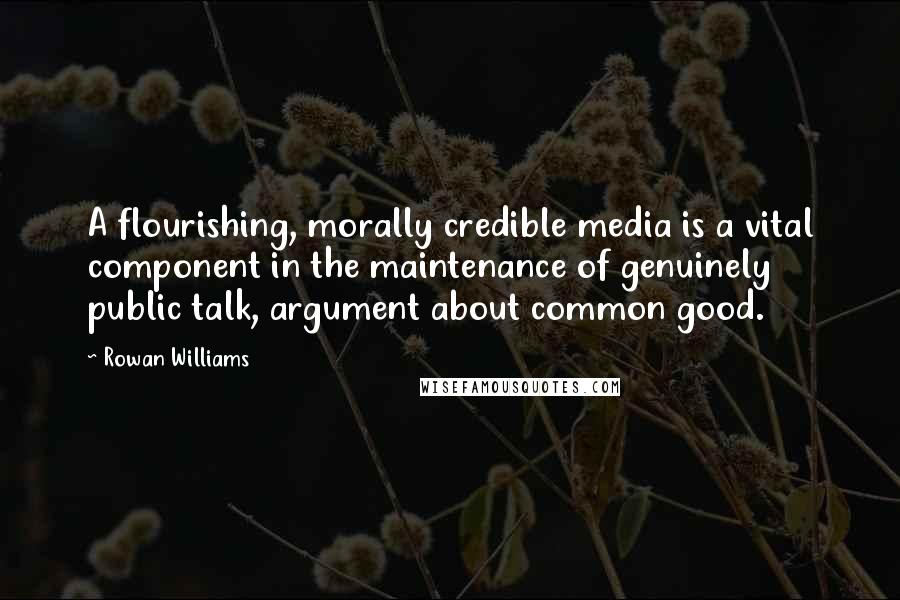 Rowan Williams Quotes: A flourishing, morally credible media is a vital component in the maintenance of genuinely public talk, argument about common good.