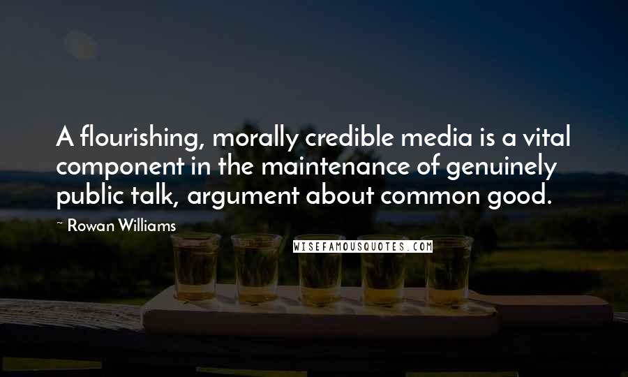 Rowan Williams Quotes: A flourishing, morally credible media is a vital component in the maintenance of genuinely public talk, argument about common good.