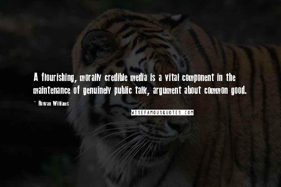 Rowan Williams Quotes: A flourishing, morally credible media is a vital component in the maintenance of genuinely public talk, argument about common good.