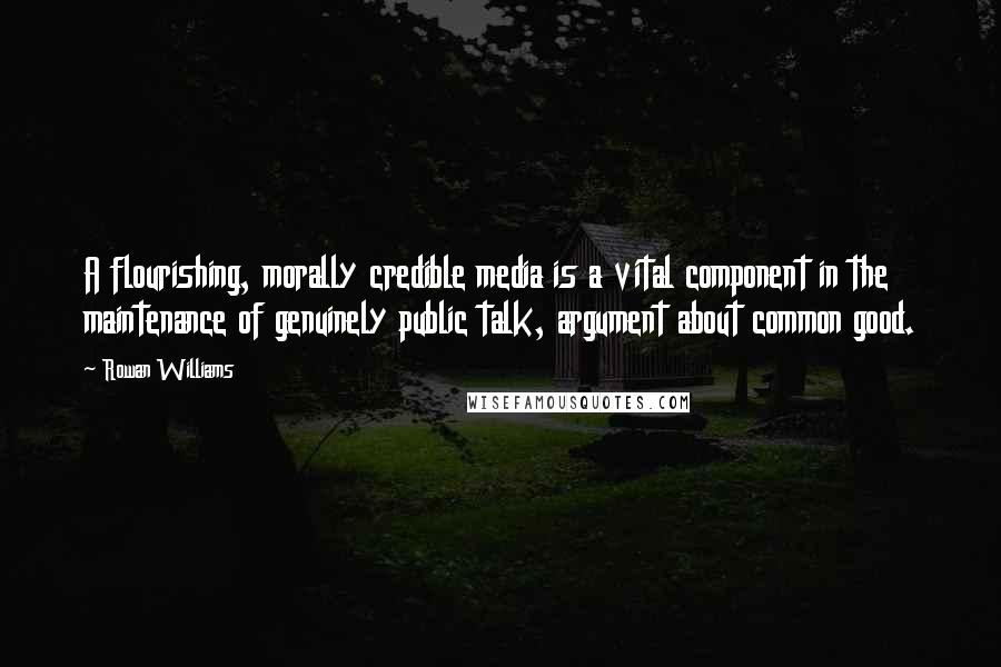 Rowan Williams Quotes: A flourishing, morally credible media is a vital component in the maintenance of genuinely public talk, argument about common good.