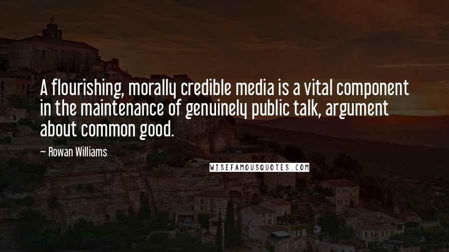 Rowan Williams Quotes: A flourishing, morally credible media is a vital component in the maintenance of genuinely public talk, argument about common good.