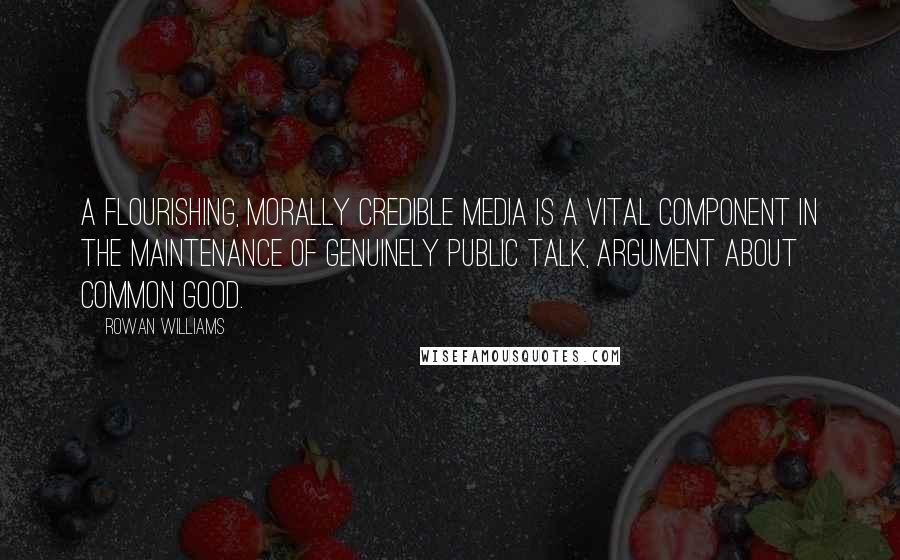 Rowan Williams Quotes: A flourishing, morally credible media is a vital component in the maintenance of genuinely public talk, argument about common good.