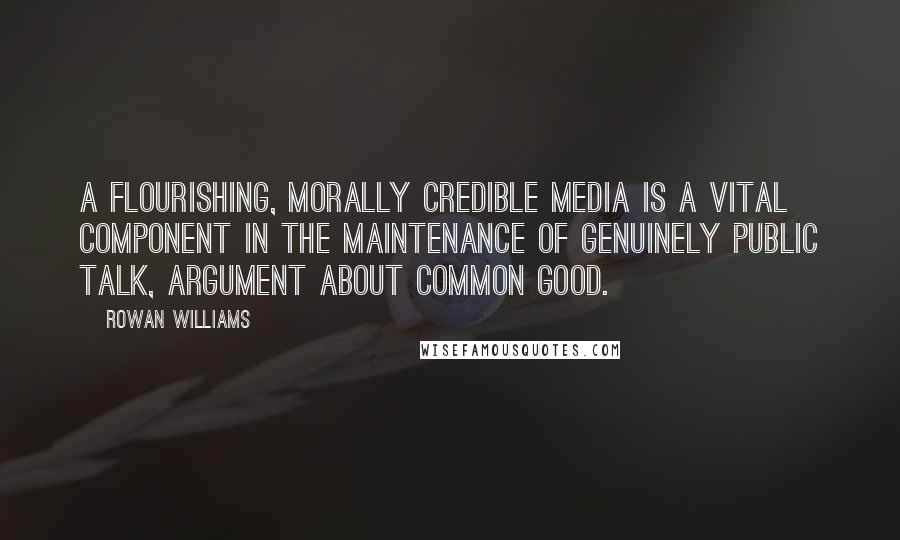 Rowan Williams Quotes: A flourishing, morally credible media is a vital component in the maintenance of genuinely public talk, argument about common good.