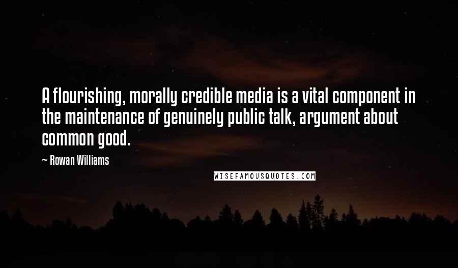Rowan Williams Quotes: A flourishing, morally credible media is a vital component in the maintenance of genuinely public talk, argument about common good.