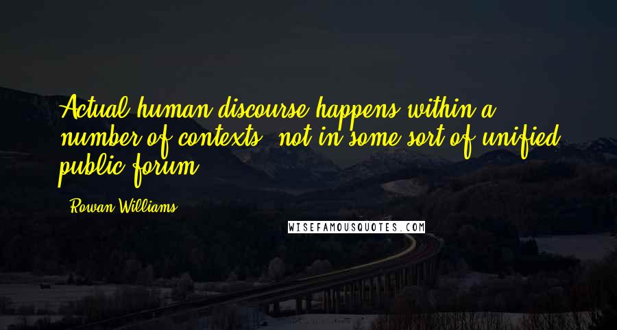 Rowan Williams Quotes: Actual human discourse happens within a number of contexts, not in some sort of unified public forum.