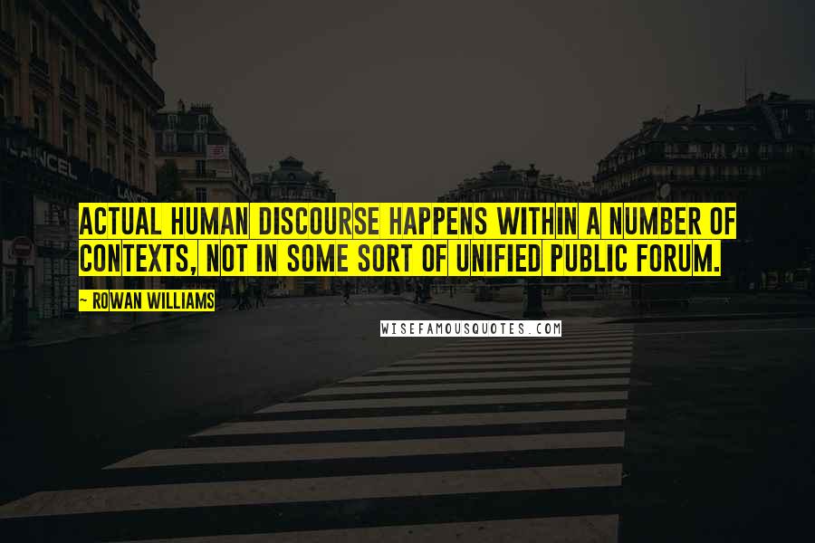 Rowan Williams Quotes: Actual human discourse happens within a number of contexts, not in some sort of unified public forum.