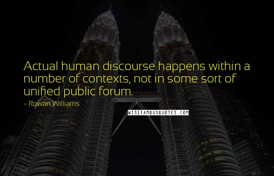 Rowan Williams Quotes: Actual human discourse happens within a number of contexts, not in some sort of unified public forum.