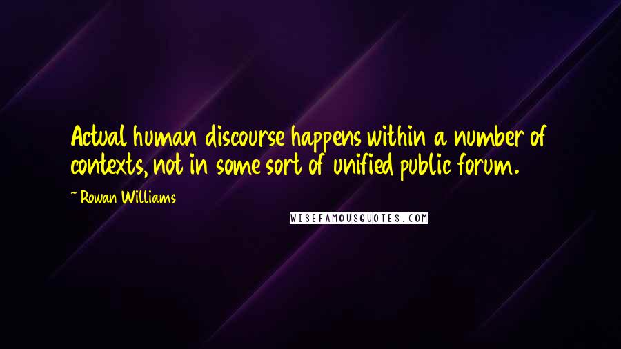 Rowan Williams Quotes: Actual human discourse happens within a number of contexts, not in some sort of unified public forum.
