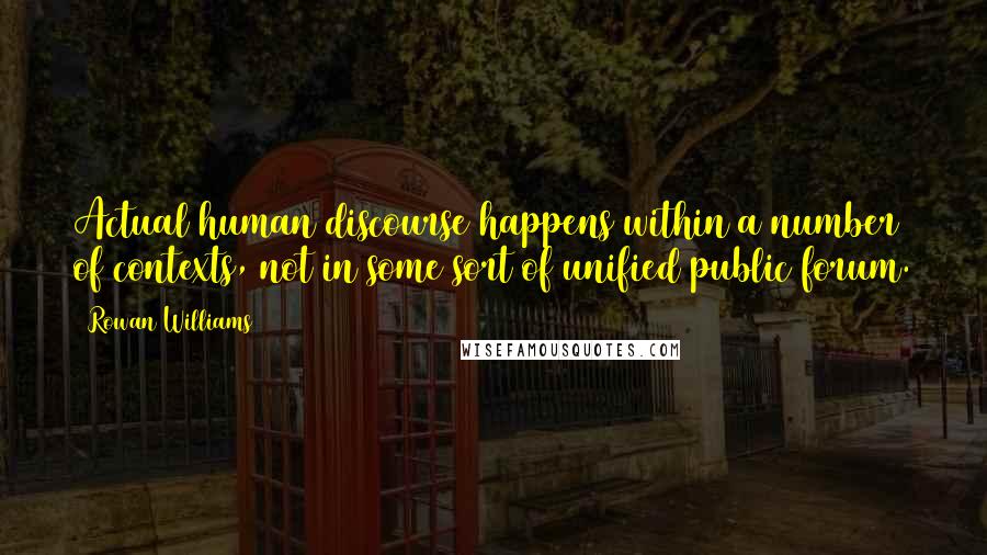 Rowan Williams Quotes: Actual human discourse happens within a number of contexts, not in some sort of unified public forum.