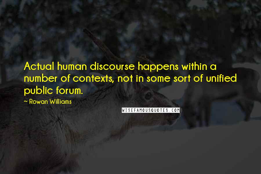 Rowan Williams Quotes: Actual human discourse happens within a number of contexts, not in some sort of unified public forum.