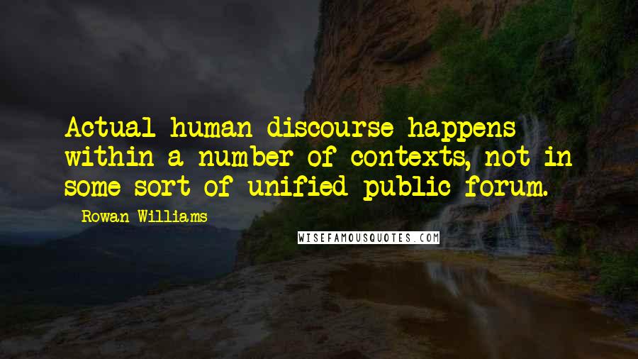 Rowan Williams Quotes: Actual human discourse happens within a number of contexts, not in some sort of unified public forum.