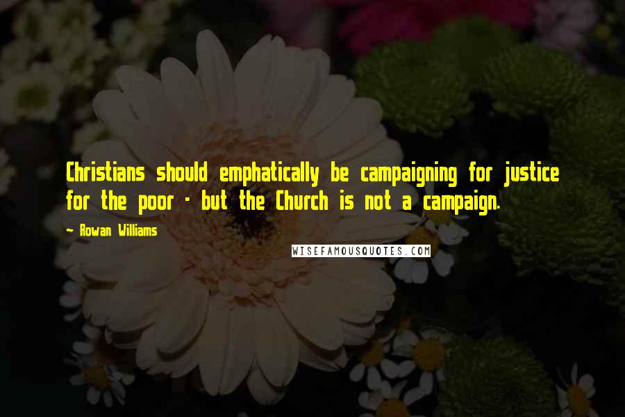 Rowan Williams Quotes: Christians should emphatically be campaigning for justice for the poor - but the Church is not a campaign.