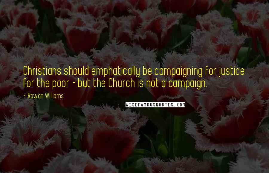 Rowan Williams Quotes: Christians should emphatically be campaigning for justice for the poor - but the Church is not a campaign.
