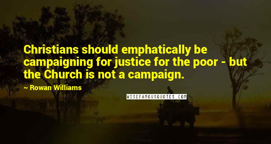 Rowan Williams Quotes: Christians should emphatically be campaigning for justice for the poor - but the Church is not a campaign.