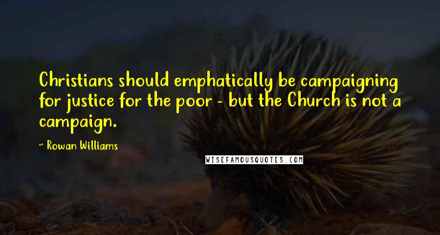 Rowan Williams Quotes: Christians should emphatically be campaigning for justice for the poor - but the Church is not a campaign.