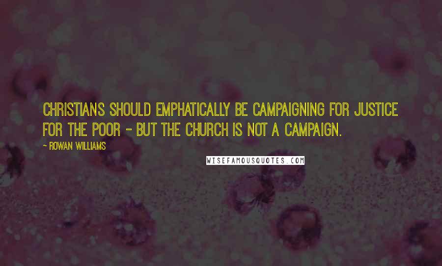 Rowan Williams Quotes: Christians should emphatically be campaigning for justice for the poor - but the Church is not a campaign.