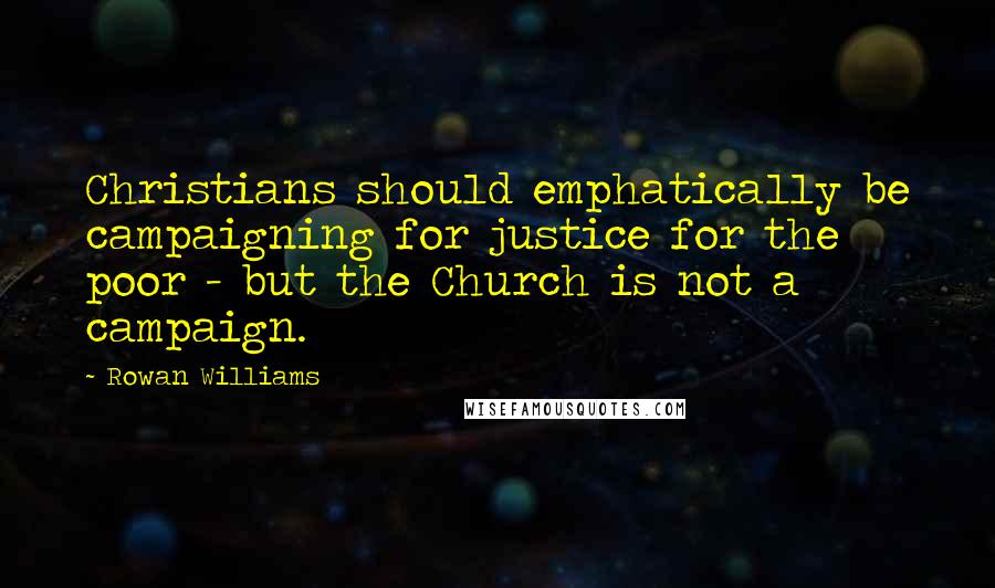 Rowan Williams Quotes: Christians should emphatically be campaigning for justice for the poor - but the Church is not a campaign.