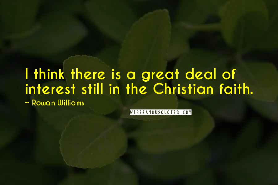 Rowan Williams Quotes: I think there is a great deal of interest still in the Christian faith.