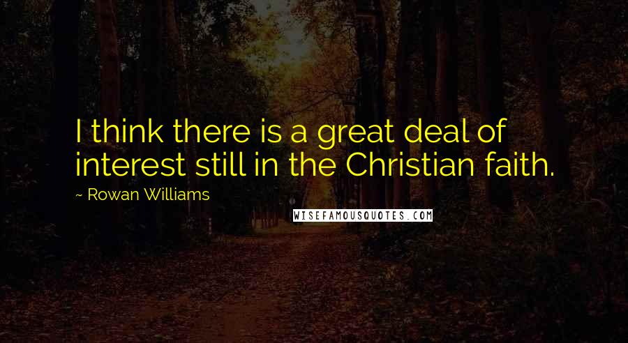 Rowan Williams Quotes: I think there is a great deal of interest still in the Christian faith.