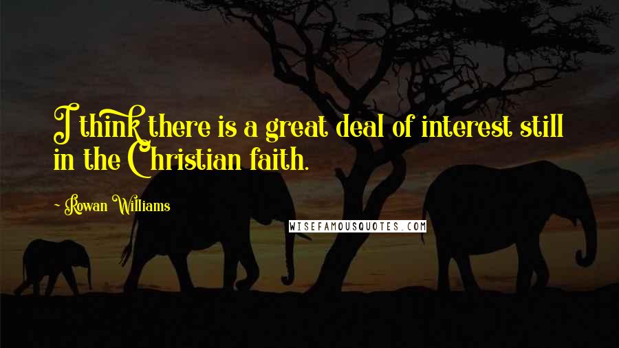 Rowan Williams Quotes: I think there is a great deal of interest still in the Christian faith.