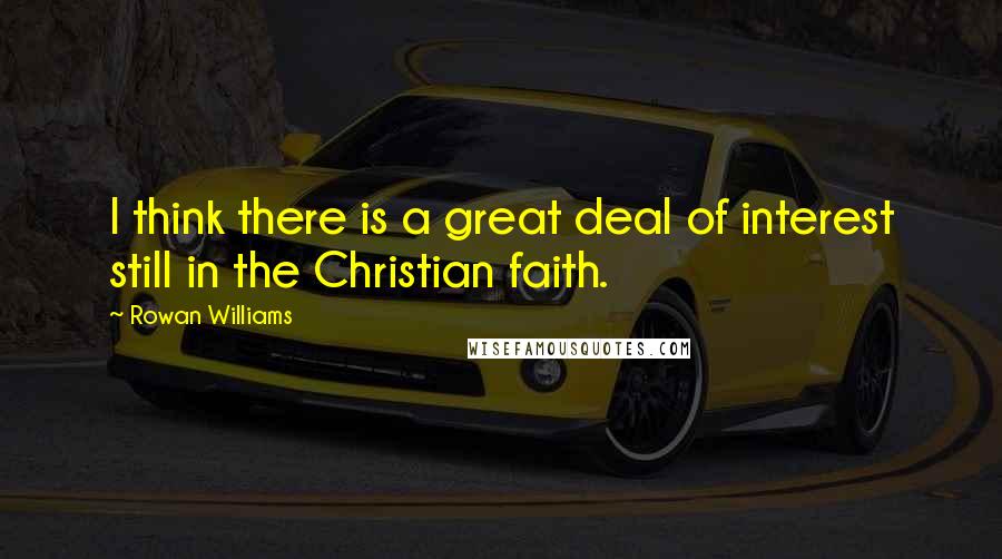 Rowan Williams Quotes: I think there is a great deal of interest still in the Christian faith.