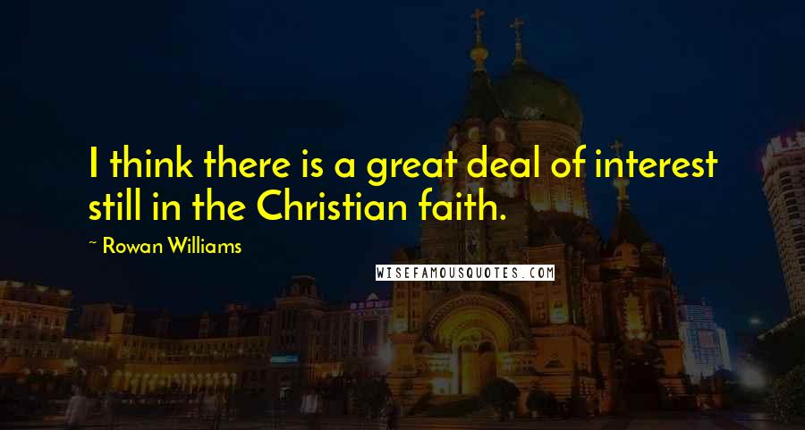 Rowan Williams Quotes: I think there is a great deal of interest still in the Christian faith.