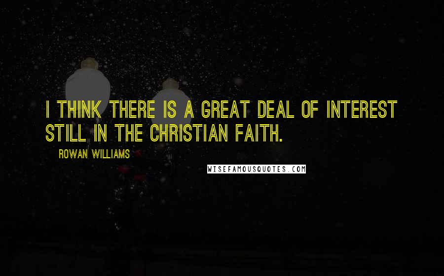 Rowan Williams Quotes: I think there is a great deal of interest still in the Christian faith.