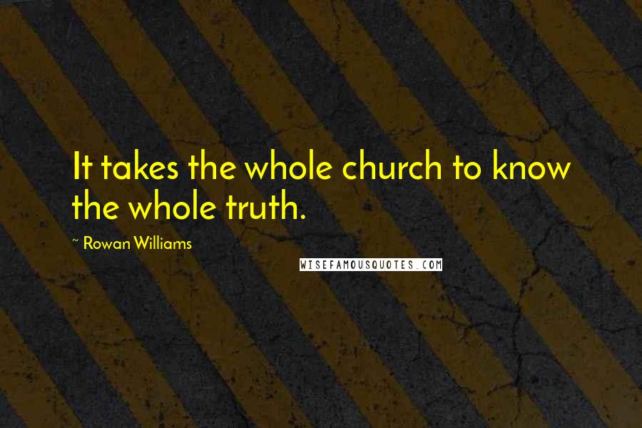 Rowan Williams Quotes: It takes the whole church to know the whole truth.