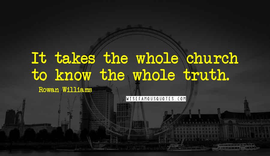 Rowan Williams Quotes: It takes the whole church to know the whole truth.