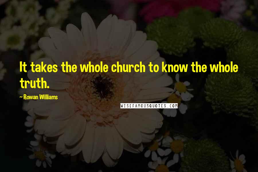Rowan Williams Quotes: It takes the whole church to know the whole truth.
