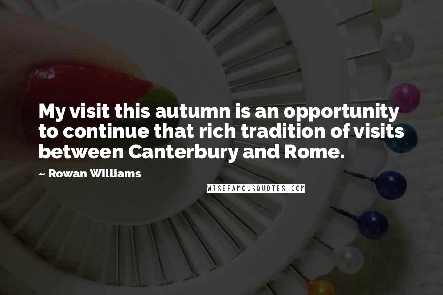 Rowan Williams Quotes: My visit this autumn is an opportunity to continue that rich tradition of visits between Canterbury and Rome.