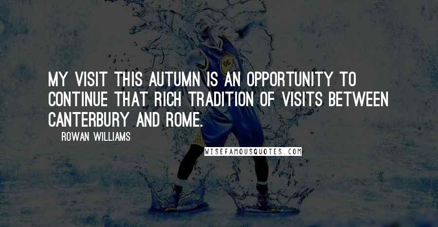 Rowan Williams Quotes: My visit this autumn is an opportunity to continue that rich tradition of visits between Canterbury and Rome.