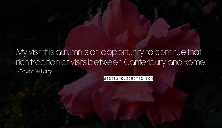 Rowan Williams Quotes: My visit this autumn is an opportunity to continue that rich tradition of visits between Canterbury and Rome.