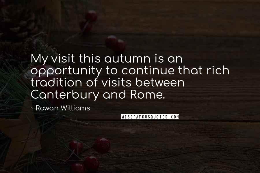 Rowan Williams Quotes: My visit this autumn is an opportunity to continue that rich tradition of visits between Canterbury and Rome.