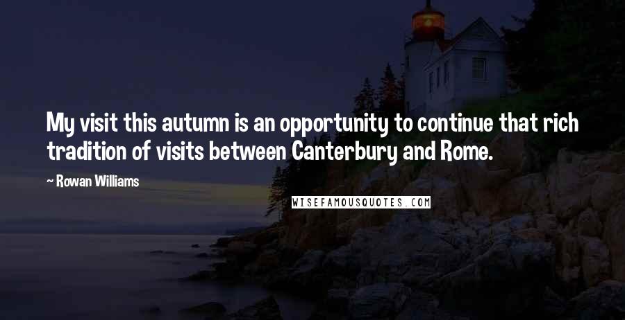 Rowan Williams Quotes: My visit this autumn is an opportunity to continue that rich tradition of visits between Canterbury and Rome.