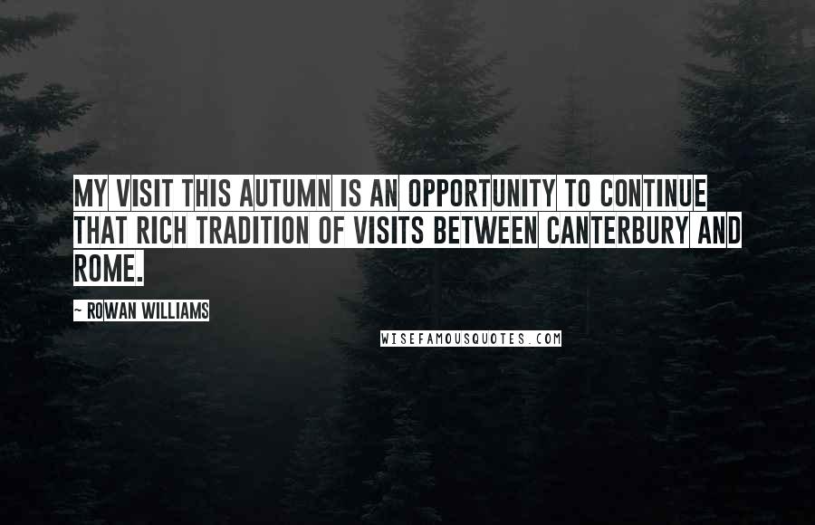 Rowan Williams Quotes: My visit this autumn is an opportunity to continue that rich tradition of visits between Canterbury and Rome.