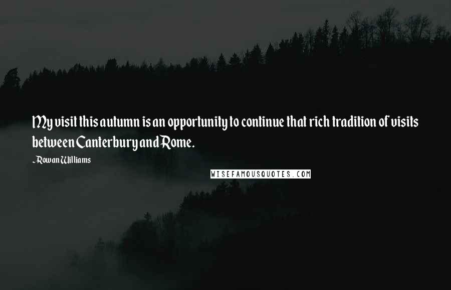 Rowan Williams Quotes: My visit this autumn is an opportunity to continue that rich tradition of visits between Canterbury and Rome.