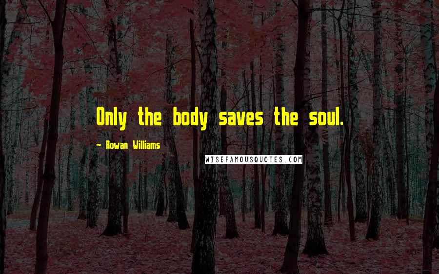 Rowan Williams Quotes: Only the body saves the soul.