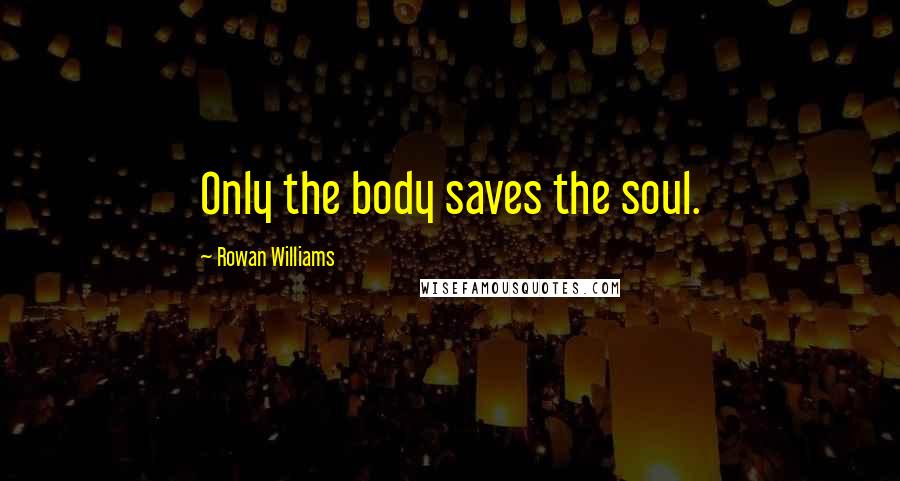 Rowan Williams Quotes: Only the body saves the soul.