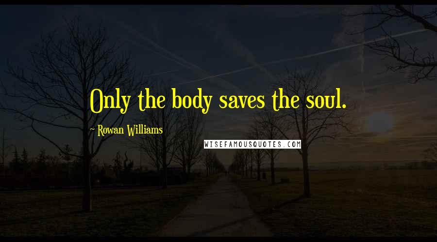 Rowan Williams Quotes: Only the body saves the soul.