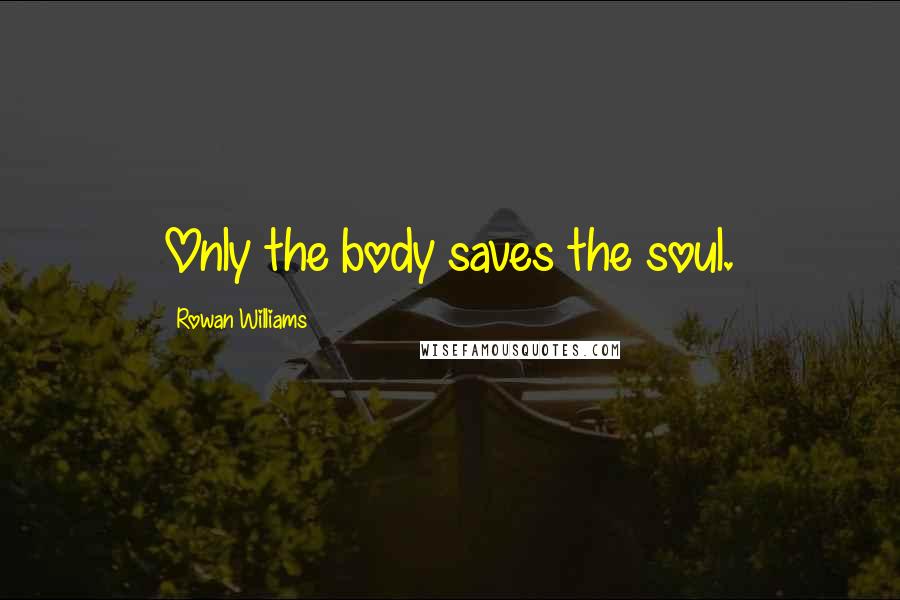 Rowan Williams Quotes: Only the body saves the soul.