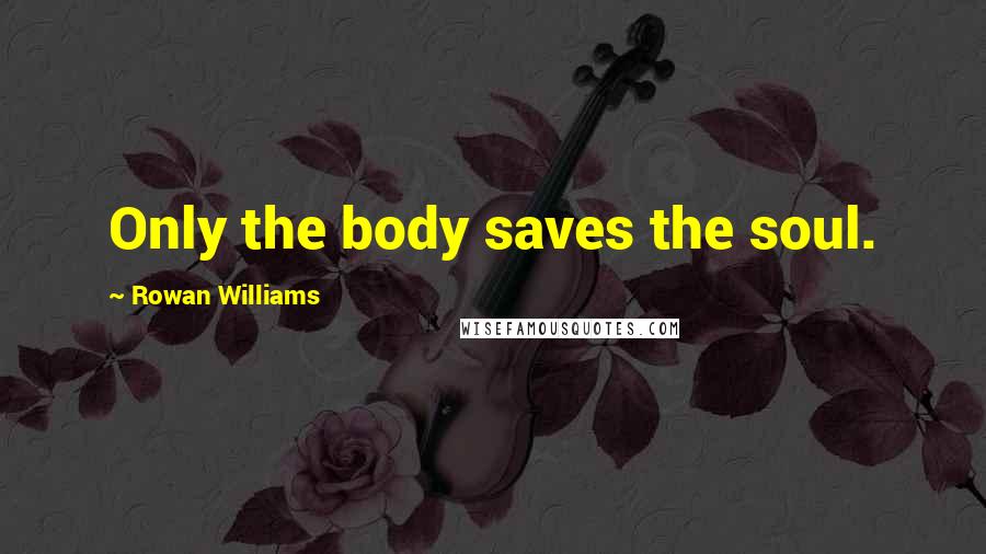 Rowan Williams Quotes: Only the body saves the soul.