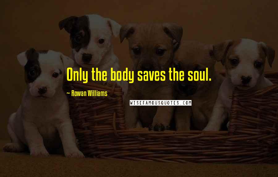 Rowan Williams Quotes: Only the body saves the soul.