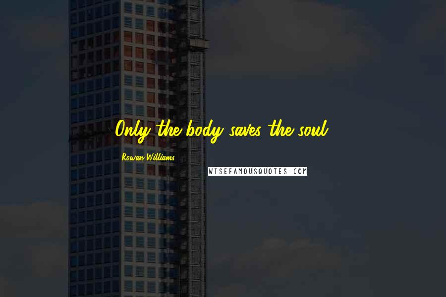 Rowan Williams Quotes: Only the body saves the soul.