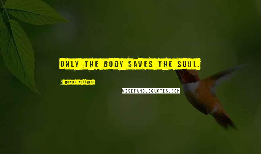 Rowan Williams Quotes: Only the body saves the soul.