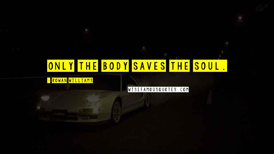 Rowan Williams Quotes: Only the body saves the soul.