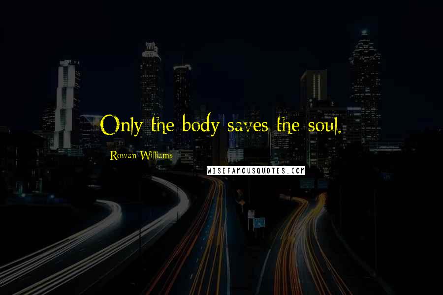 Rowan Williams Quotes: Only the body saves the soul.