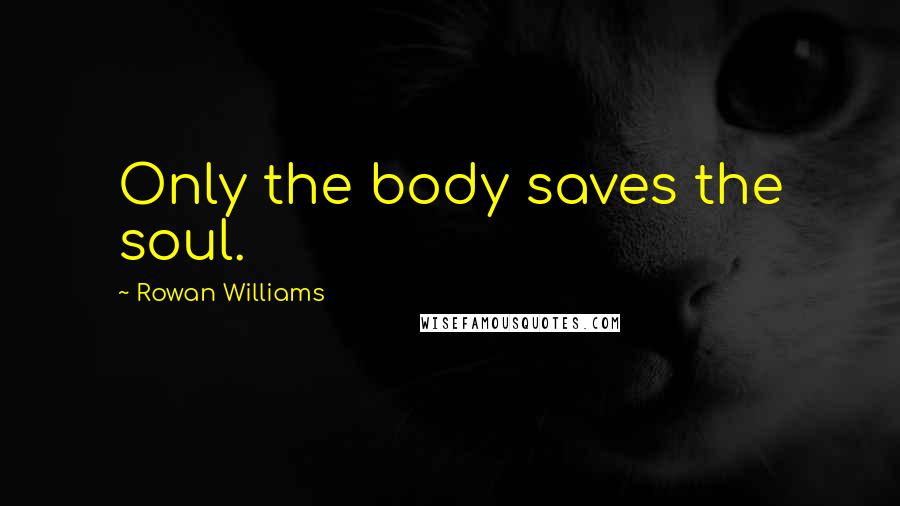 Rowan Williams Quotes: Only the body saves the soul.