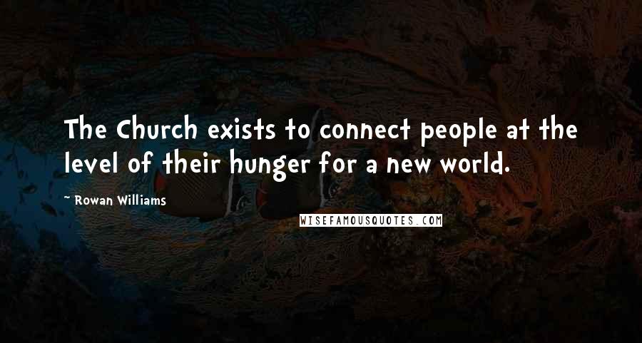 Rowan Williams Quotes: The Church exists to connect people at the level of their hunger for a new world.