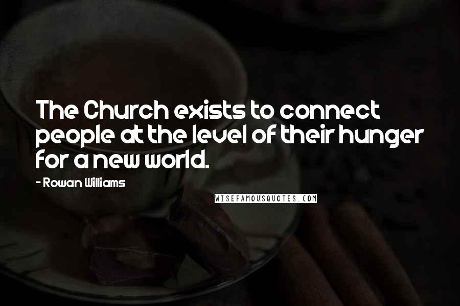 Rowan Williams Quotes: The Church exists to connect people at the level of their hunger for a new world.